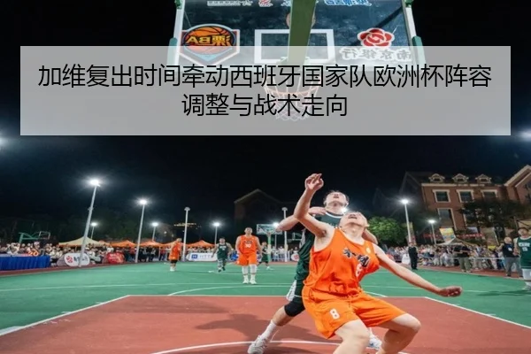 加维复出时间牵动西班牙国家队欧洲杯阵容调整与战术走向