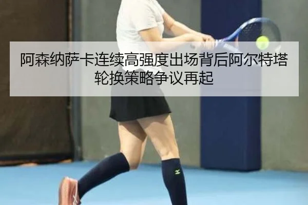 阿森纳萨卡连续高强度出场背后阿尔特塔轮换策略争议再起