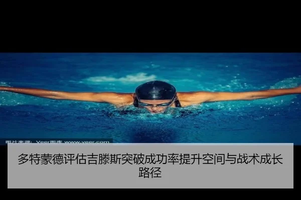 多特蒙德评估吉滕斯突破成功率提升空间与战术成长路径
