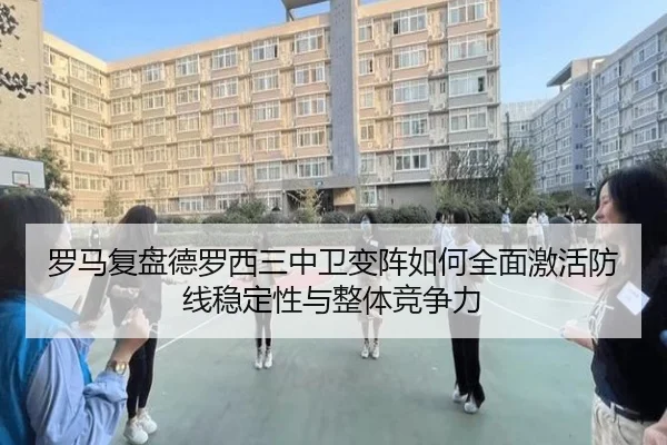 罗马复盘德罗西三中卫变阵如何全面激活防线稳定性与整体竞争力