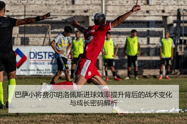 巴萨小将费尔明洛佩斯进球效率提升背后的战术变化与成长密码解析