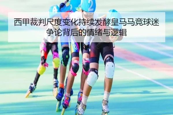 西甲裁判尺度变化持续发酵皇马马竞球迷争论背后的情绪与逻辑