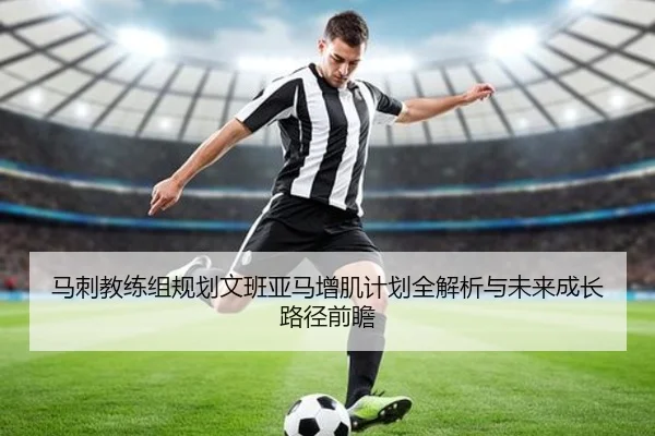 马刺教练组规划文班亚马增肌计划全解析与未来成长路径前瞻