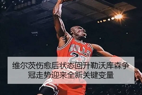 维尔茨伤愈后状态回升勒沃库森争冠走势迎来全新关键变量