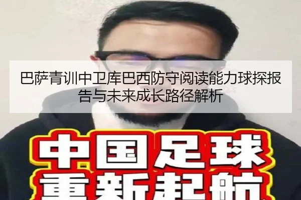 巴萨青训中卫库巴西防守阅读能力球探报告与未来成长路径解析