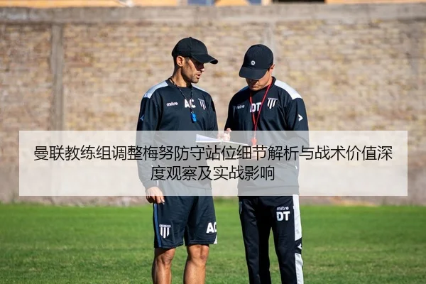 曼联教练组调整梅努防守站位细节解析与战术价值深度观察及实战影响
