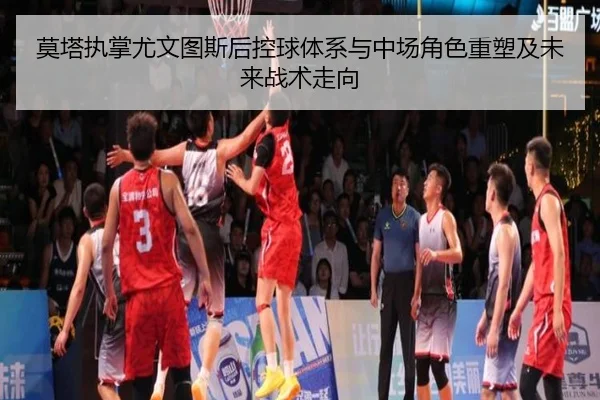 莫塔执掌尤文图斯后控球体系与中场角色重塑及未来战术走向