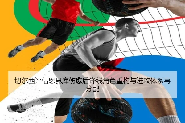 切尔西评估恩昆库伤愈后锋线角色重构与进攻体系再分配