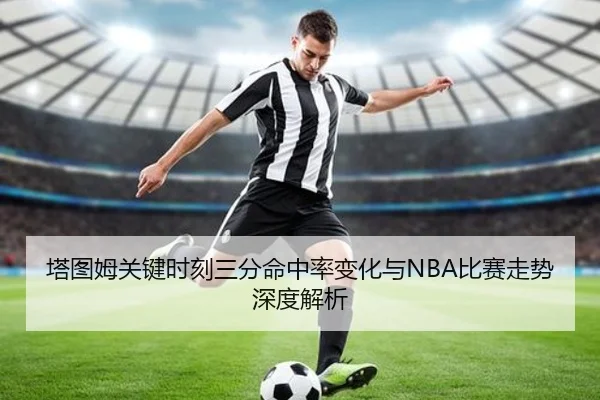 塔图姆关键时刻三分命中率变化与NBA比赛走势深度解析