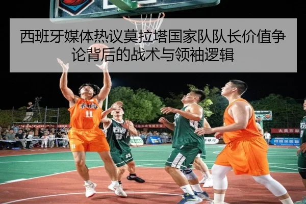 西班牙媒体热议莫拉塔国家队队长价值争论背后的战术与领袖逻辑