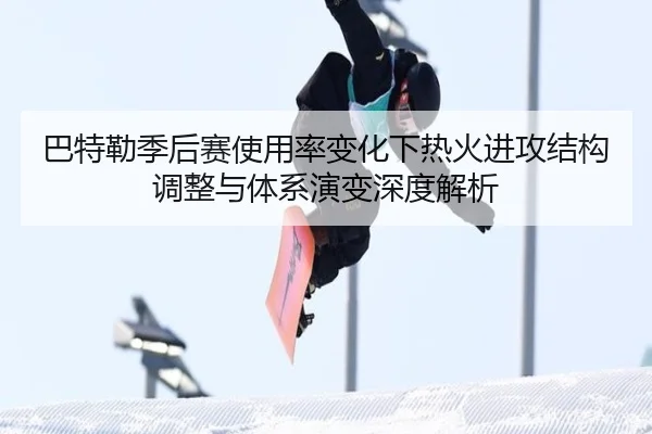 巴特勒季后赛使用率变化下热火进攻结构调整与体系演变深度解析