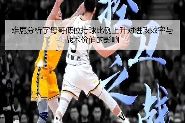 雄鹿分析字母哥低位持球比例上升对进攻效率与战术价值的影响