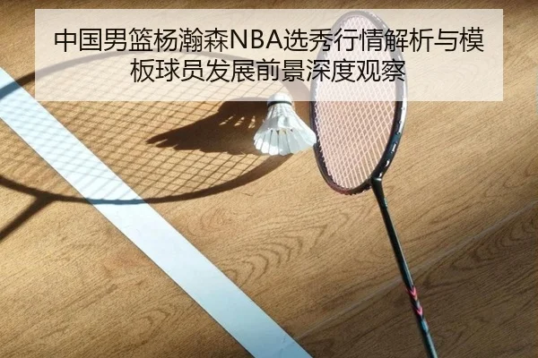 中国男篮杨瀚森NBA选秀行情解析与模板球员发展前景深度观察