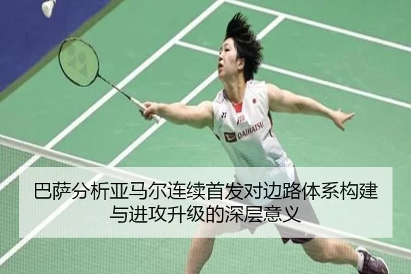 巴萨分析亚马尔连续首发对边路体系构建与进攻升级的深层意义