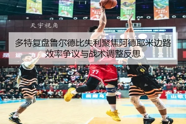 多特复盘鲁尔德比失利聚焦阿德耶米边路效率争议与战术调整反思