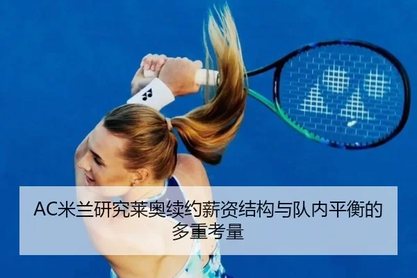AC米兰研究莱奥续约薪资结构与队内平衡的多重考量