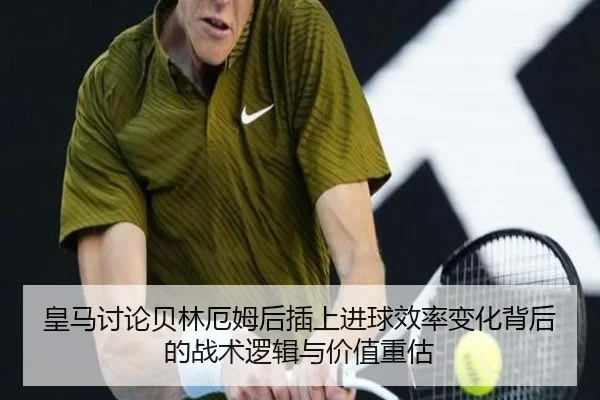 皇马讨论贝林厄姆后插上进球效率变化背后的战术逻辑与价值重估