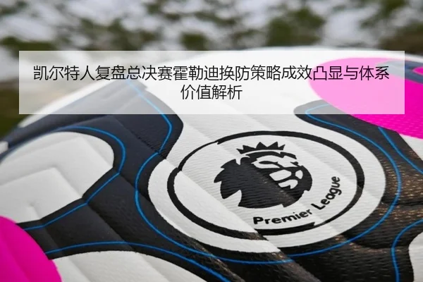 凯尔特人复盘总决赛霍勒迪换防策略成效凸显与体系价值解析