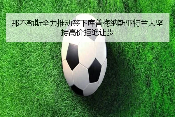那不勒斯全力推动签下库普梅纳斯亚特兰大坚持高价拒绝让步