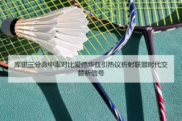库里三分命中率对比爱德华兹引热议折射联盟时代交替新信号