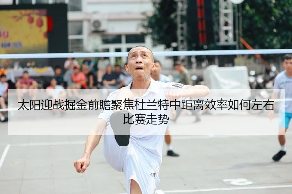 太阳迎战掘金前瞻聚焦杜兰特中距离效率如何左右比赛走势