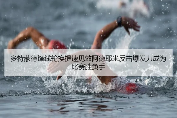 多特蒙德锋线轮换提速见效阿德耶米反击爆发力成为比赛胜负手